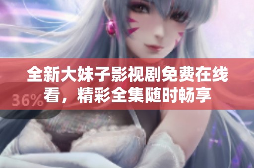 全新大妹子影视剧免费在线看，精彩全集随时畅享