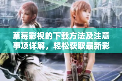 草莓影视的下载方法及注意事项详解，轻松获取最新影视内容