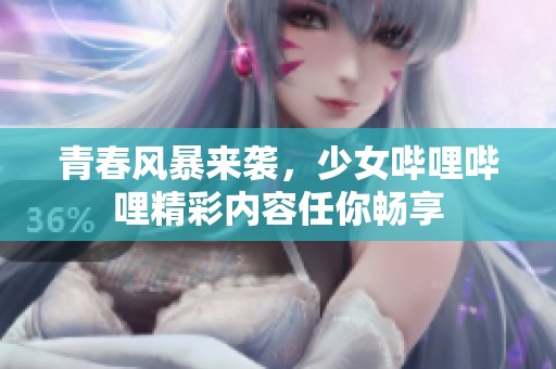 青春风暴来袭，少女哔哩哔哩精彩内容任你畅享