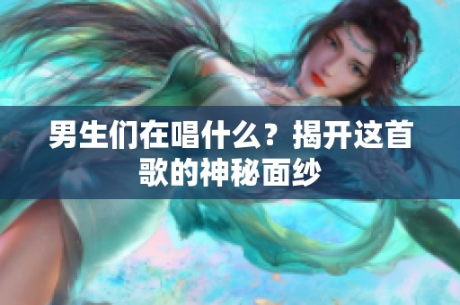 男生们在唱什么？揭开这首歌的神秘面纱