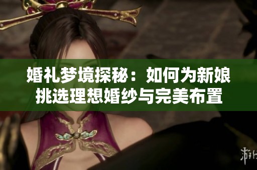 婚礼梦境探秘：如何为新娘挑选理想婚纱与完美布置