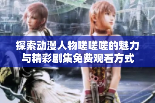 探索动漫人物嗟嗟嗟的魅力与精彩剧集免费观看方式