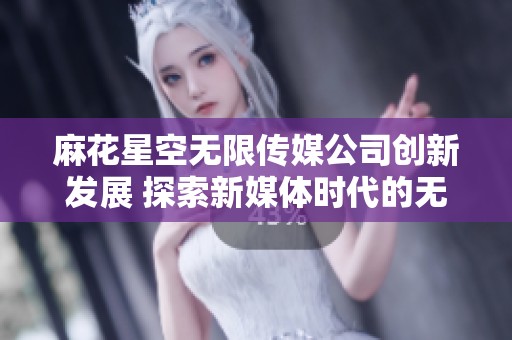 麻花星空无限传媒公司创新发展 探索新媒体时代的无限可能