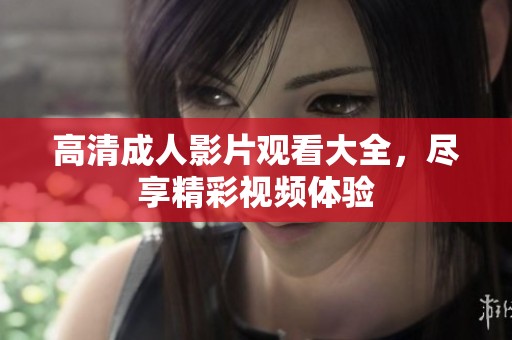 高清成人影片观看大全，尽享精彩视频体验
