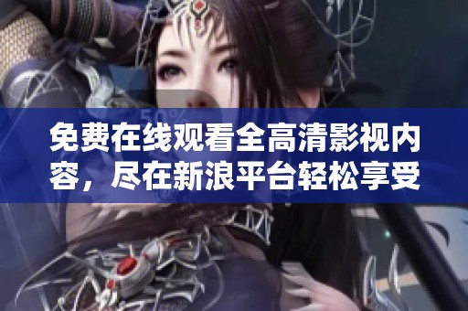 免费在线观看全高清影视内容，尽在新浪平台轻松享受电影盛宴