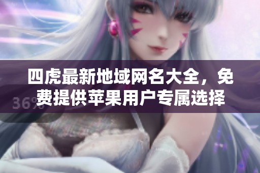 四虎最新地域网名大全，免费提供苹果用户专属选择