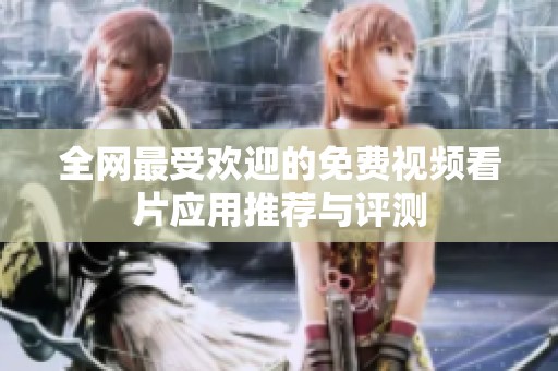 全网最受欢迎的免费视频看片应用推荐与评测