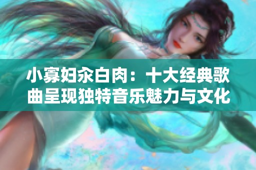 小寡妇汆白肉：十大经典歌曲呈现独特音乐魅力与文化传承