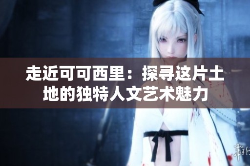 走近可可西里：探寻这片土地的独特人文艺术魅力