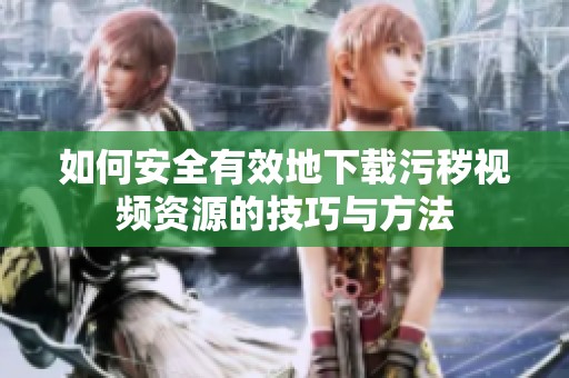 如何安全有效地下载污秽视频资源的技巧与方法