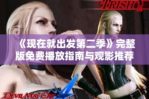 《现在就出发第二季》完整版免费播放指南与观影推荐