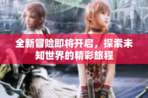 全新冒险即将开启，探索未知世界的精彩旅程