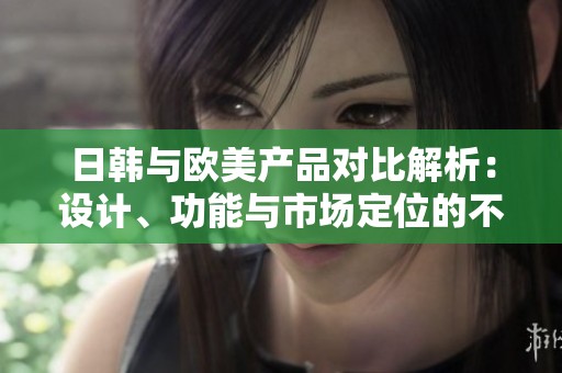 日韩与欧美产品对比解析：设计、功能与市场定位的不同之处