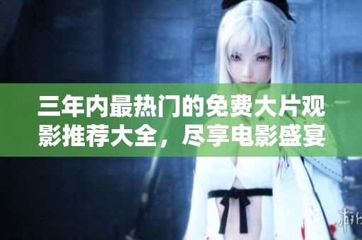 三年内最热门的免费大片观影推荐大全，尽享电影盛宴