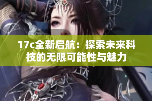 17c全新启航：探索未来科技的无限可能性与魅力