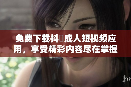 免费下载抖抈成人短视频应用，享受精彩内容尽在掌握！