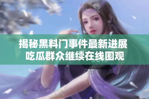 揭秘黑料门事件最新进展 吃瓜群众继续在线围观