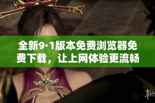 全新9·1版本免费浏览器免费下载，让上网体验更流畅