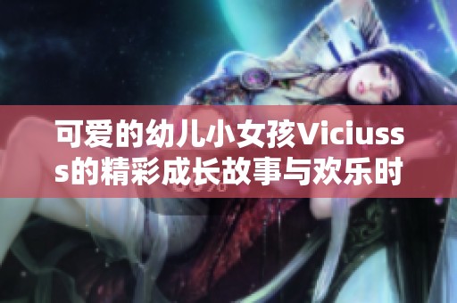可爱的幼儿小女孩Viciusss的精彩成长故事与欢乐时光
