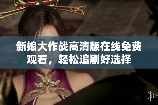 新娘大作战高清版在线免费观看，轻松追剧好选择