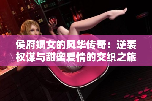 侯府嫡女的风华传奇：逆袭权谋与甜蜜爱情的交织之旅