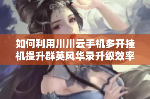 如何利用川川云手机多开挂机提升群英风华录升级效率指南