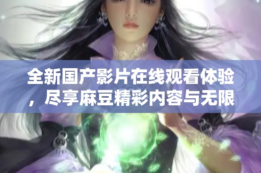 全新国产影片在线观看体验，尽享麻豆精彩内容与无限可能