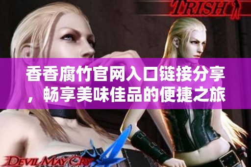 香香腐竹官网入口链接分享，畅享美味佳品的便捷之旅