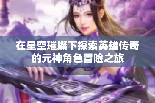 在星空璀璨下探索英雄传奇的元神角色冒险之旅