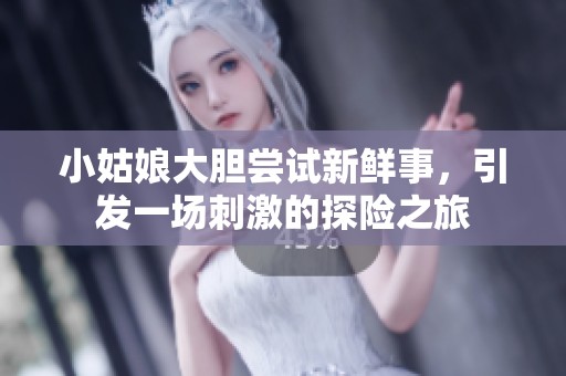 小姑娘大胆尝试新鲜事，引发一场刺激的探险之旅