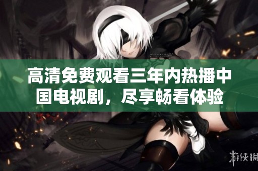高清免费观看三年内热播中国电视剧，尽享畅看体验
