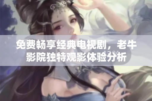 免费畅享经典电视剧，老牛影院独特观影体验分析