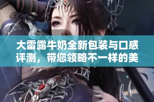 大雷露牛奶全新包装与口感评测，带您领略不一样的美味体验