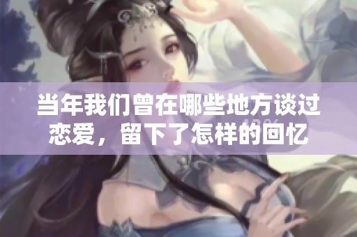 当年我们曾在哪些地方谈过恋爱，留下了怎样的回忆