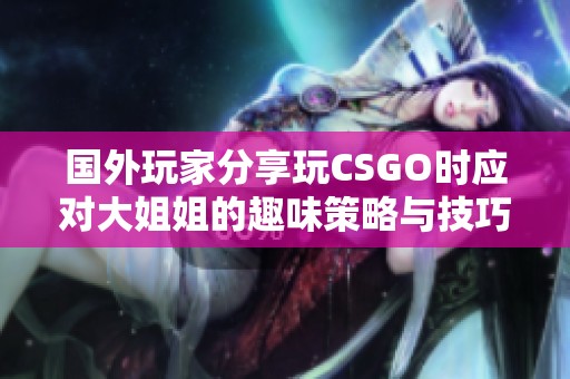 国外玩家分享玩CSGO时应对大姐姐的趣味策略与技巧