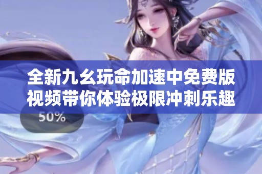全新九幺玩命加速中免费版视频带你体验极限冲刺乐趣
