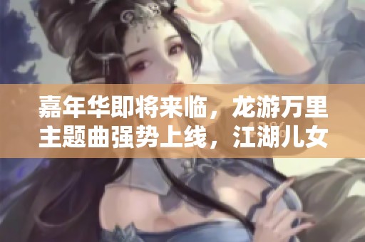 嘉年华即将来临，龙游万里主题曲强势上线，江湖儿女不可错过！