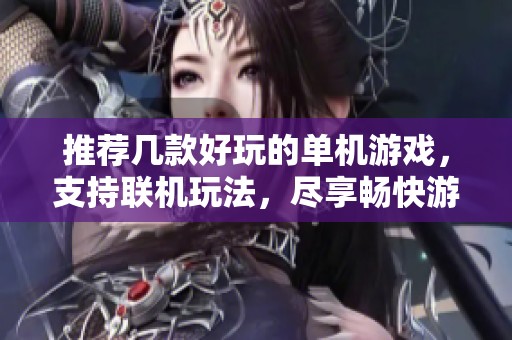 推荐几款好玩的单机游戏，支持联机玩法，尽享畅快游戏体验