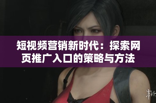 短视频营销新时代：探索网页推广入口的策略与方法