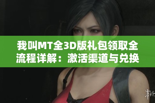 我叫MT全3D版礼包领取全流程详解：激活渠道与兑换技巧一网打尽