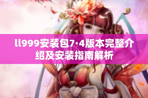ll999安装包7·4版本完整介绍及安装指南解析