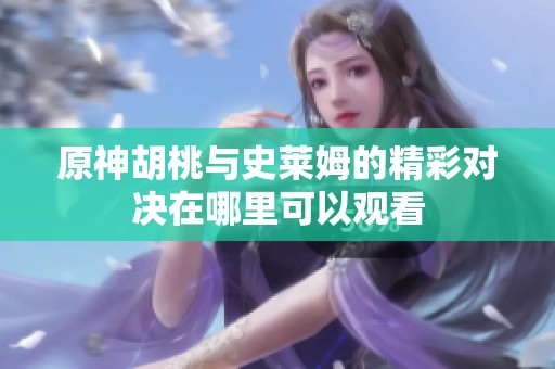 原神胡桃与史莱姆的精彩对决在哪里可以观看