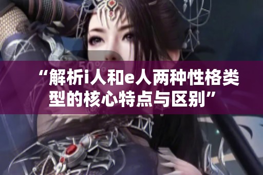 “解析i人和e人两种性格类型的核心特点与区别”