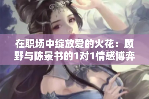 在职场中绽放爱的火花：顾野与陈景书的1对1情感博弈