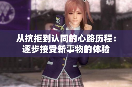 从抗拒到认同的心路历程：逐步接受新事物的体验