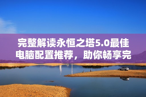 完整解读永恒之塔5.0最佳电脑配置推荐，助你畅享完美游戏体验