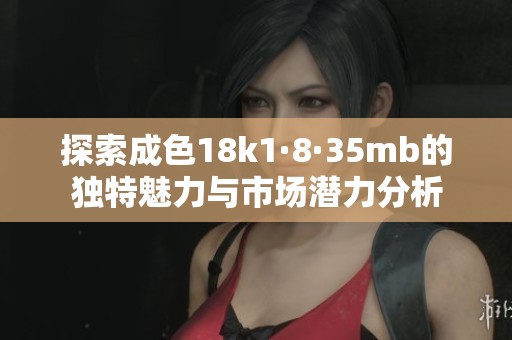探索成色18k1·8·35mb的独特魅力与市场潜力分析