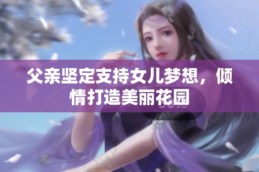 父亲坚定支持女儿梦想，倾情打造美丽花园