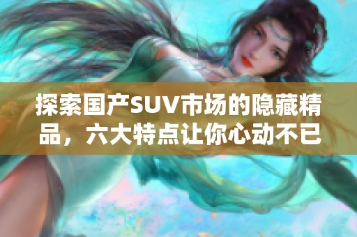 探索国产SUV市场的隐藏精品，六大特点让你心动不已