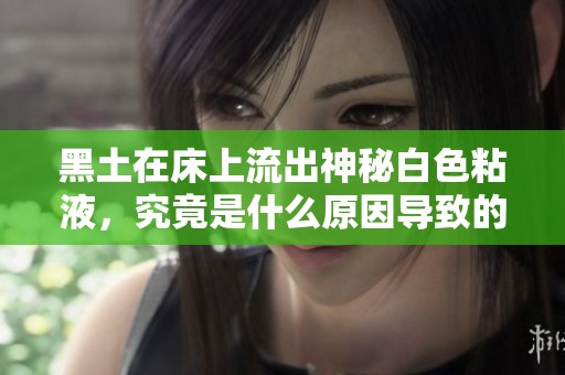 黑土在床上流出神秘白色粘液，究竟是什么原因导致的情况